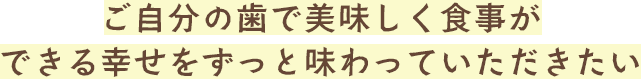 ご自分の歯で美味しく食事ができる幸せをずっと味わっていただきたい