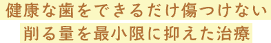 健康な歯をできるだけ傷つけない削る量を最小限に抑えた治療