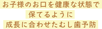 お子様のお口を健康な状態で保てるように成長に合わせたむし歯予防