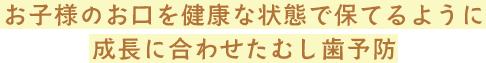 お子様のお口を健康な状態で保てるように成長に合わせたむし歯予防