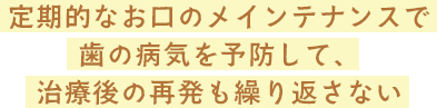 定期的なお口のメインテナンスで歯の病気を予防して、治療後の再発も繰り返さない