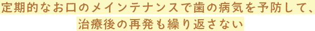 定期的なお口のメインテナンスで歯の病気を予防して、治療後の再発も繰り返さない