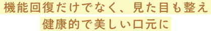 機能回復だけでなく、見た目も整え健康的で美しい口元に