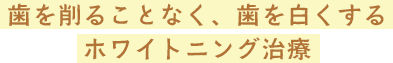 歯を削ることなく、歯を白くするホワイトニング治療