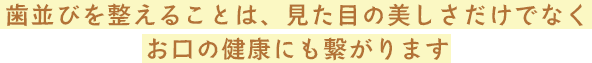 歯並びを整えることは、見た目の美しさだけでなくお口の健康にも繋がります