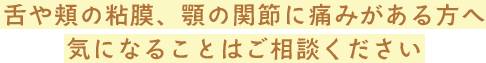 舌や頬の粘膜、顎の関節に痛みがある方へ気になることはご相談ください