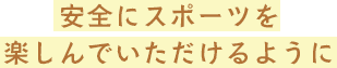 安全にスポーツを楽しんでいただけるように