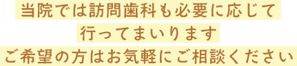 当院では訪問歯科も必要に応じて行ってまいりますご希望の方はお気軽にご相談ください