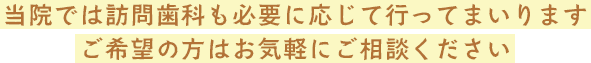 当院では訪問歯科も必要に応じて行ってまいりますご希望の方はお気軽にご相談ください